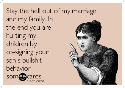 Stay the hell out of my marriage
and my family. In
the end you are
hurting my
children by
co-signing your
son's bullshit
behavior. 