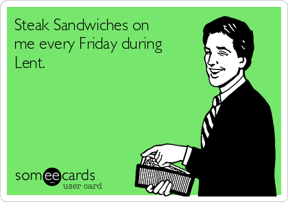 Steak Sandwiches on
me every Friday during
Lent. 