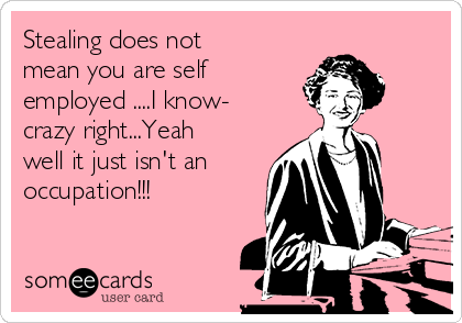 Stealing does not
mean you are self
employed ....I know-
crazy right...Yeah
well it just isn't an
occupation!!!