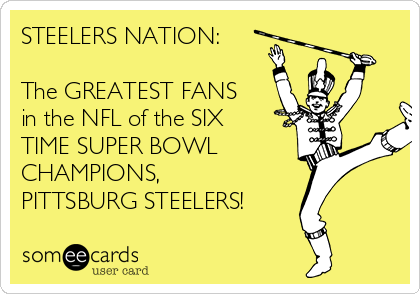 STEELERS NATION:

The GREATEST FANS
in the NFL of the SIX
TIME SUPER BOWL
CHAMPIONS,
PITTSBURG STEELERS!
