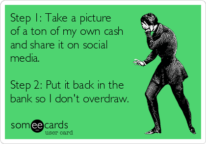 Step 1: Take a picture
of a ton of my own cash
and share it on social
media. 

Step 2: Put it back in the
bank so I don't overdraw.