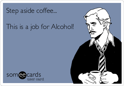 Step aside coffee...

This is a job for Alcohol!