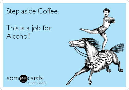 Step aside Coffee.

This is a job for
Alcohol!