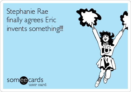 Stephanie Rae
finally agrees Eric
invents something!!!