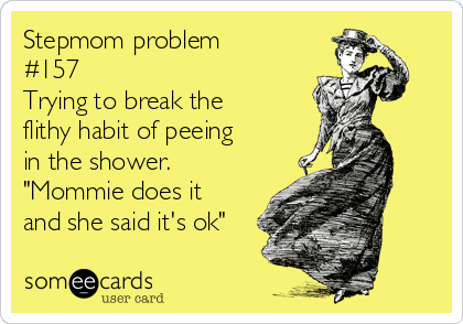 Stepmom problem
#157 
Trying to break the
flithy habit of peeing
in the shower.
"Mommie does it
and she said it's ok"