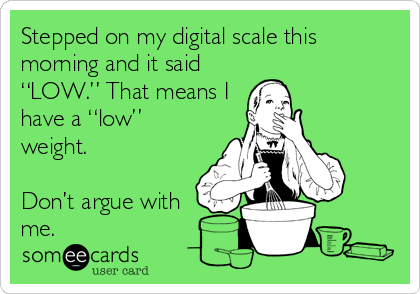 Stepped on my digital scale this
morning and it said
“LOW.” That means I 
have a “low”
weight. 

Don’t argue with
me.
