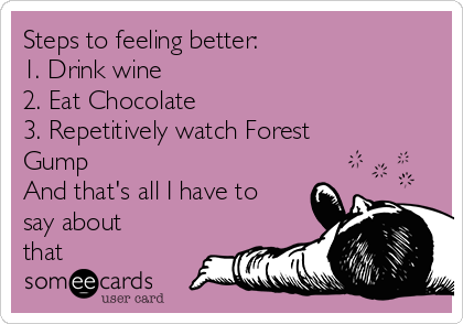 Steps to feeling better:
1. Drink wine
2. Eat Chocolate
3. Repetitively watch Forest
Gump
And that's all I have to
say about
that 