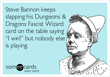Steve Bannon keeps
slapping his Dungeons &
Dragons Fascist Wizard
card on the table saying
“I win!” but nobody else
is playing. 