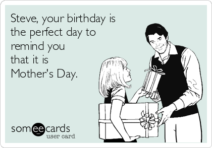 Steve, your birthday is
the perfect day to
remind you
that it is
Mother's Day.
