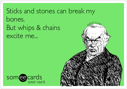 Sticks and stones can break my
bones.
But whips & chains
excite me...