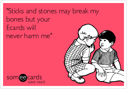 "Sticks and stones may break my
bones but your
Ecards will
never harm me"
