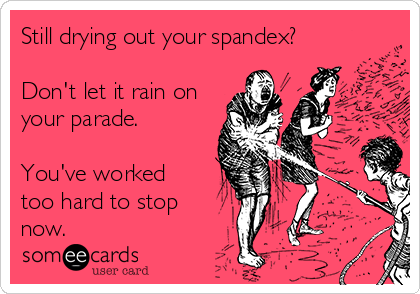 Still drying out your spandex?

Don't let it rain on
your parade. 

You've worked
too hard to stop
now.