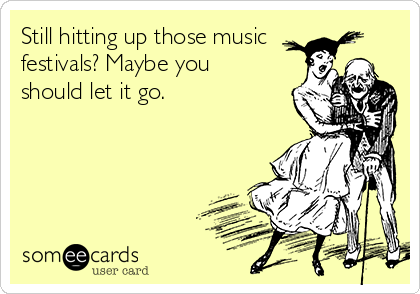 Still hitting up those music
festivals? Maybe you
should let it go.