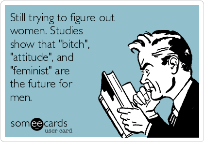 Still trying to figure out
women. Studies
show that "bitch",
"attitude", and
"feminist" are
the future for
men.