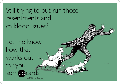 Still trying to out run those 
resentments and
childood issues?

Let me know
how that
works out
for you!