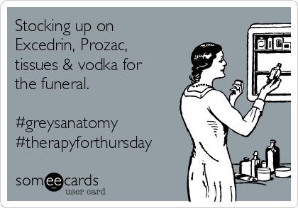 Stocking up on
Excedrin, Prozac,
tissues & vodka for
the funeral.

#greysanatomy
#therapyforthursday