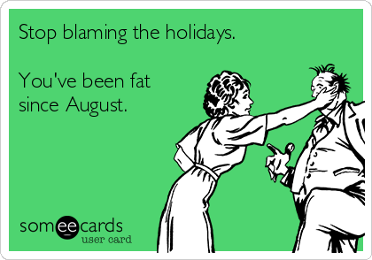Stop blaming the holidays. 

You've been fat
since August. 