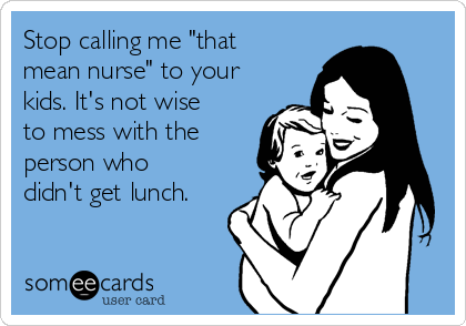 Stop calling me "that
mean nurse" to your
kids. It's not wise
to mess with the
person who
didn't get lunch.