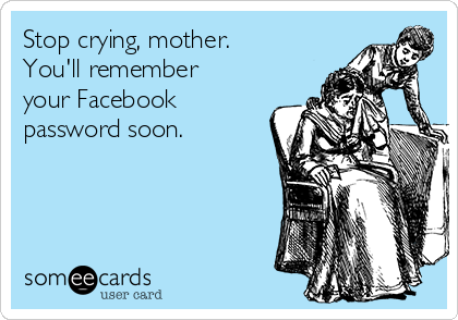 Stop crying, mother.
You'll remember
your Facebook
password soon.