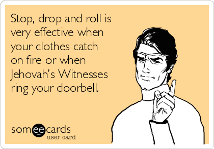 Stop, drop and roll is
very effective when
your clothes catch
on fire or when
Jehovah’s Witnesses
ring your doorbell.