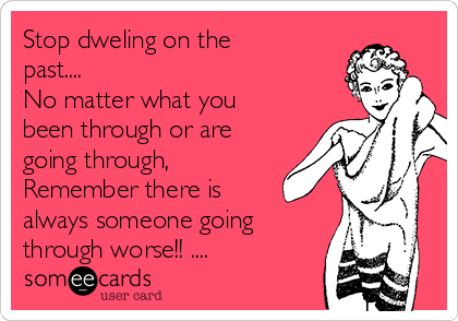 Stop dweling on the
past....
No matter what you
been through or are
going through,
Remember there is
always someone going
through worse!! ....