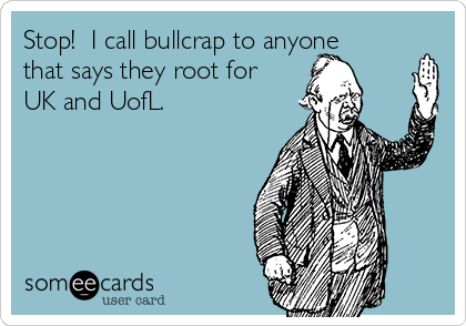Stop!  I call bullcrap to anyone
that says they root for
UK and UofL.  