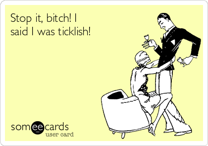 Stop it, bitch! I
said I was ticklish!
