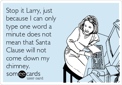 Stop it Larry, just
because I can only
type one word a
minute does not
mean that Santa
Clause will not
come down my
chimney. 