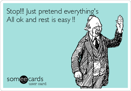 Stop!!! Just pretend everything's
All ok and rest is easy !! 