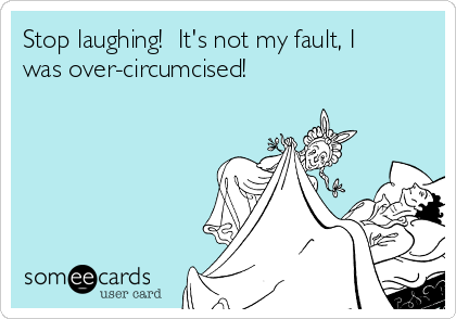 Stop laughing!  It's not my fault, I
was over-circumcised!