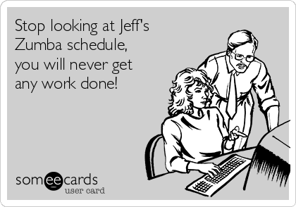 Stop looking at Jeff's
Zumba schedule,
you will never get
any work done! 