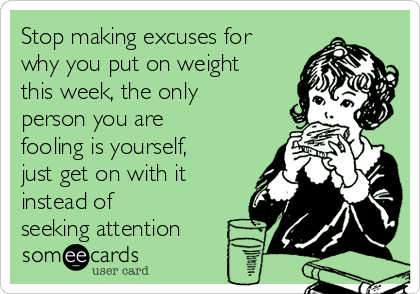 Stop making excuses for
why you put on weight
this week, the only
person you are
fooling is yourself,
just get on with it
instead of
seeking attention