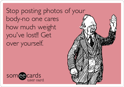 Stop posting photos of your
body-no one cares
how much weight
you've lost!! Get
over yourself.