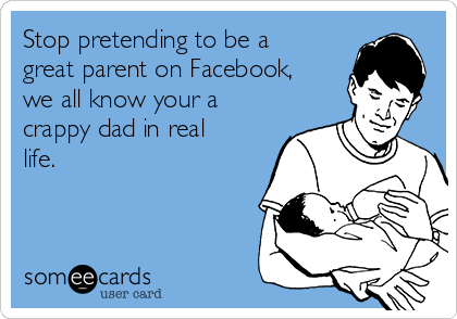 Stop pretending to be a
great parent on Facebook,
we all know your a
crappy dad in real
life.