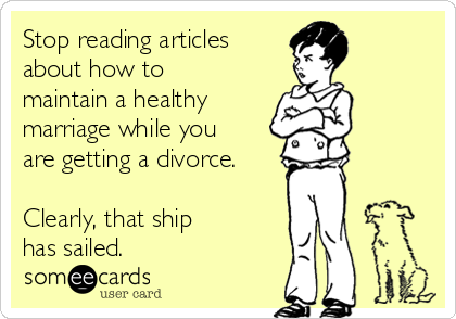 Stop reading articles
about how to
maintain a healthy
marriage while you
are getting a divorce.

Clearly, that ship 
has sailed.
