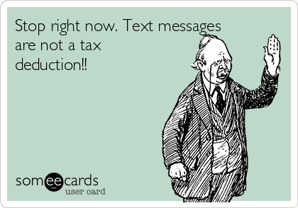 Stop right now. Text messages
are not a tax
deduction!!