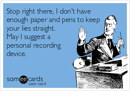 Stop right there, I don't have
enough paper and pens to keep
your lies straight.
May I suggest a
personal recording
device.