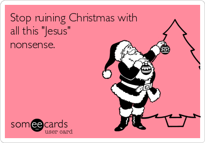 Stop ruining Christmas with
all this "Jesus"
nonsense.