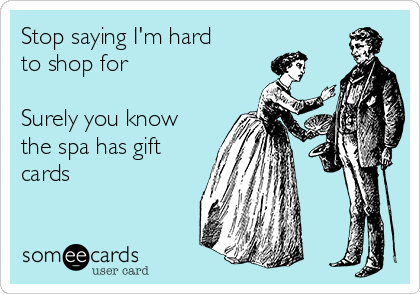 Stop saying I'm hard
to shop for 

Surely you know
the spa has gift
cards