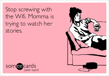 Stop screwing with
the Wifi. Momma is
trying to watch her
stories.