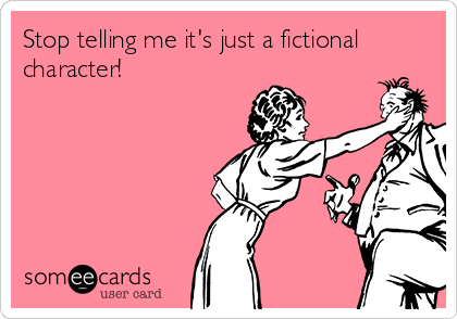 Stop telling me it's just a fictional
character! 
