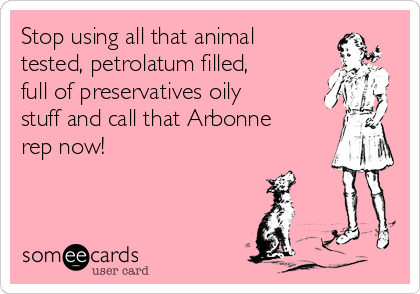 Stop using all that animal
tested, petrolatum filled,
full of preservatives oily
stuff and call that Arbonne
rep now!
