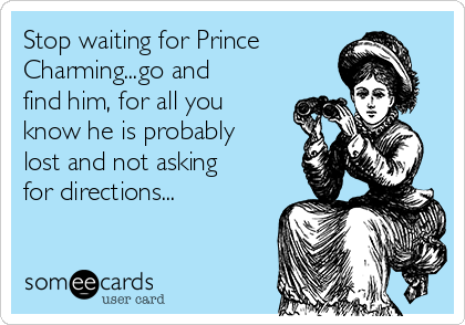 Stop waiting for Prince
Charming...go and
find him, for all you
know he is probably
lost and not asking
for directions...
