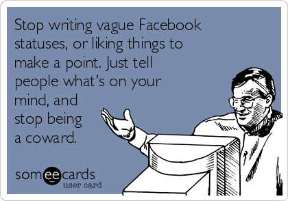 Stop writing vague Facebook
statuses, or liking things to
make a point. Just tell
people what's on your
mind, and
stop being
a coward.