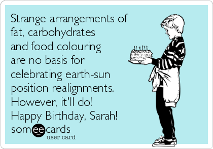 Strange arrangements of
fat, carbohydrates
and food colouring
are no basis for
celebrating earth-sun 
position realignments.   
However, it'll do! 
Happy Birthday, Sarah!