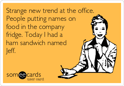 Strange new trend at the office.
People putting names on
food in the company
fridge. Today I had a
ham sandwich named
Jeff.