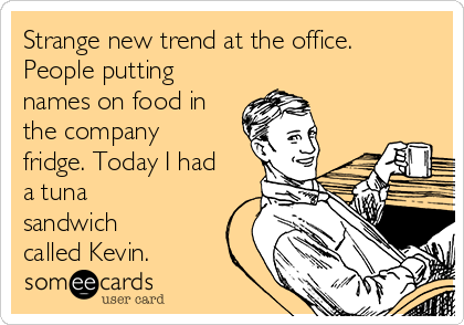Strange new trend at the office.
People putting
names on food in
the company
fridge. Today I had
a tuna
sandwich
called Kevin. 