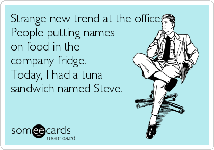 Strange new trend at the office.
People putting names
on food in the
company fridge.
Today, I had a tuna
sandwich named Steve.