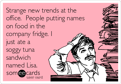 Strange new trends at the
office.  People putting names
on food in the
company fridge. I
just ate a
soggy tuna
sandwich
named Lisa.