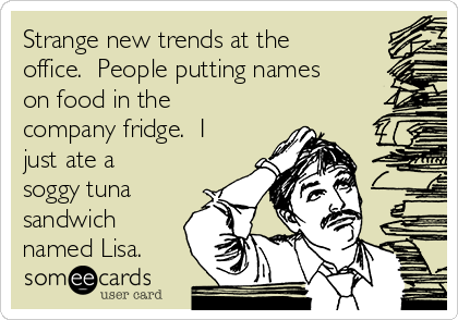 Strange new trends at the
office.  People putting names
on food in the
company fridge.  I
just ate a
soggy tuna
sandwich
named Lisa.